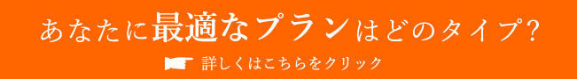 あなたに最適なプランはどのタイプ?詳しくはこちらをクリック