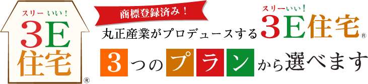 3E住宅 商標登録済み! 丸正産業がプロデュースする3E(スリーいい!)住宅 3つのプランから選べます。