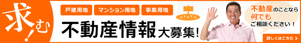 求む!不動産情報大募集!戸建用地、マンション用地、事業用地。不動産のことなら何でもご相談ください!