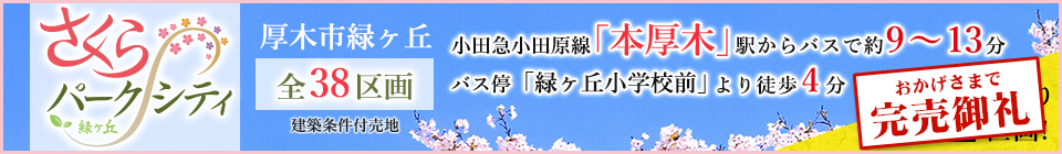 完売御礼!さくらパークシティ 緑ヶ丘 建築条件付売地 全38区画。小田急小田原線「本厚木」駅バスで約9～13分。バス停「緑ヶ丘小学校前」から徒歩4分。好評分譲中!! さくらが咲く明るい街で、あなた色に咲くLIFE・・・。